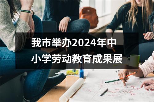我市举办2024年中小学劳动教育成果展