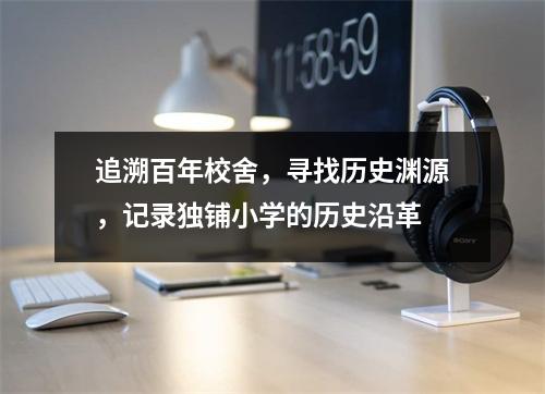 追溯百年校舍,寻找历史渊源,记录独铺小学的历史沿革