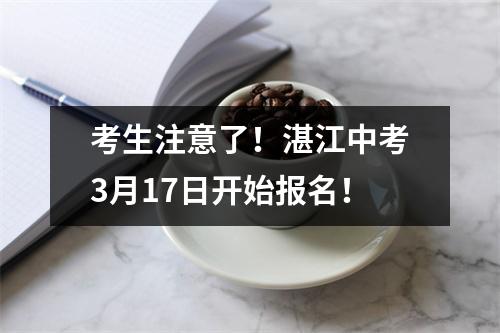 考生注意了!湛江中考3月17日开始报名!
