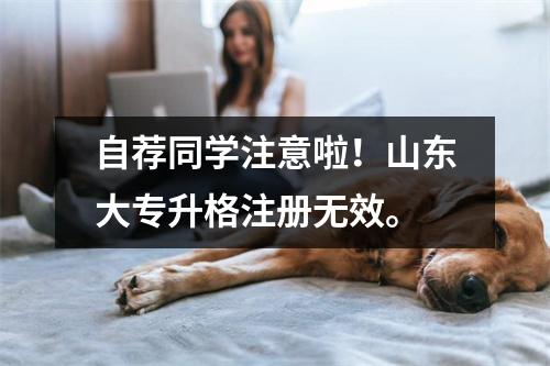自荐同学注意啦!山东大专升格注册无效。