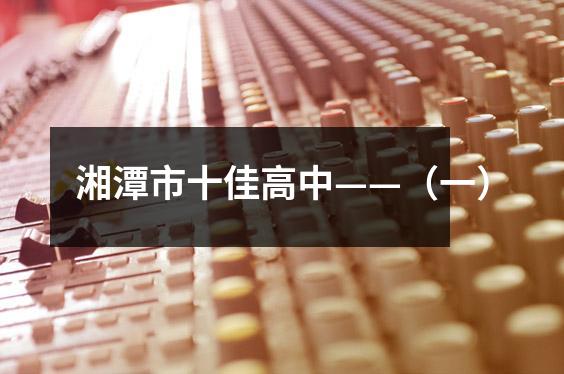 湘潭市十佳高中——(一)