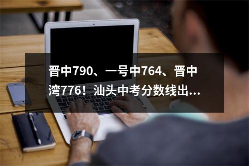 晋中790、一号中764、晋中湾776!汕头中考分数线出炉