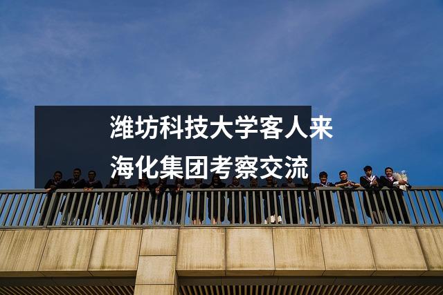 潍坊科技大学客人来海化集团考察交流