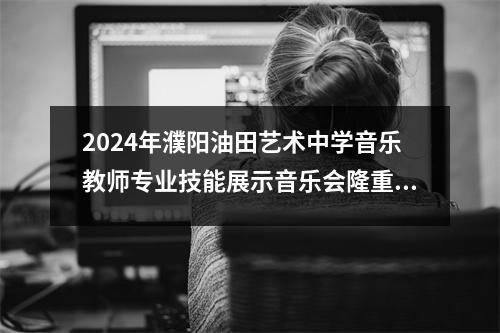 2024年濮阳油田艺术中学音乐教师专业技能展示音乐会隆重举行