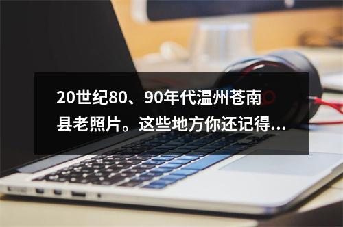 20世纪80、90年代温州苍南县老照片。这些地方你还记得吗?