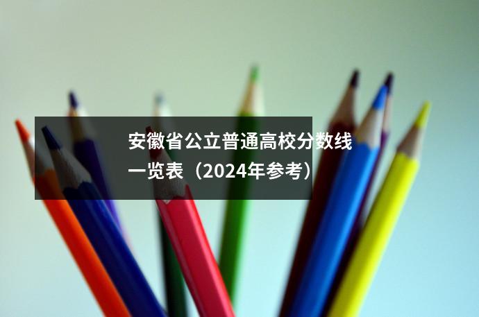 安徽省公立普通高校分数线一览表(2024年参考)