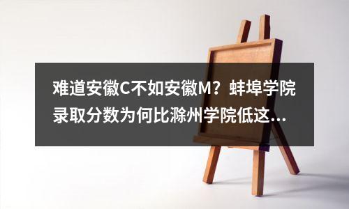 难道安徽C不如安徽M?蚌埠学院录取分数为何比滁州学院低这么多?