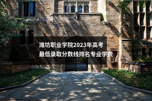 潍坊职业学院2023年高考最低录取分数线排名专业学费