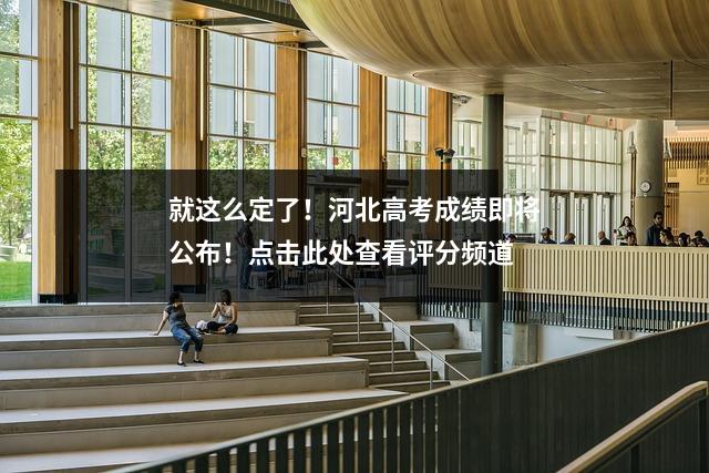 就这么定了!河北高考成绩即将公布!点击此处查看评分频道