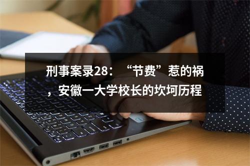 刑事案录28:“节费”惹的祸,安徽一大学校长的坎坷历程