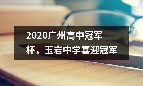 2020广州高中冠军杯,玉岩中学喜迎冠军