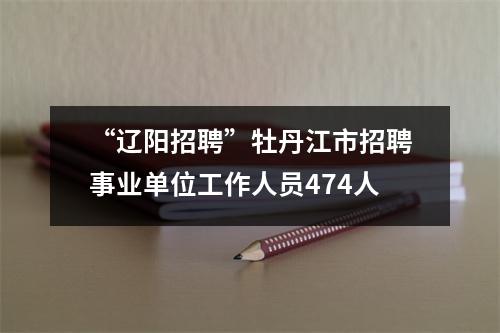 “辽阳招聘”牡丹江市招聘事业单位工作人员474人