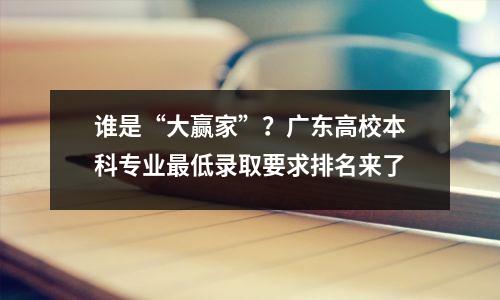 谁是“大赢家”?广东高校本科专业最低录取要求排名来了