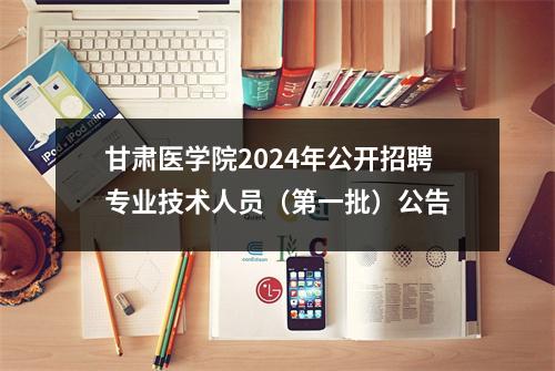甘肃医学院2024年公开招聘专业技术人员(第一批)公告