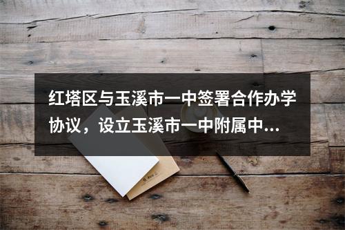 红塔区与玉溪市一中签署合作办学协议,设立玉溪市一中附属中学。