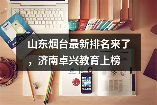 山东烟台最新排名来了,济南卓兴教育上榜