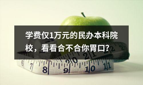 学费仅1万元的民办本科院校,看看合不合你胃口?