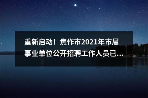 重新启动!焦作市2021年市属事业单位公开招聘工作人员已确定笔试时间