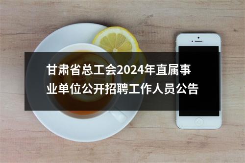 甘肃省总工会2024年直属事业单位公开招聘工作人员公告