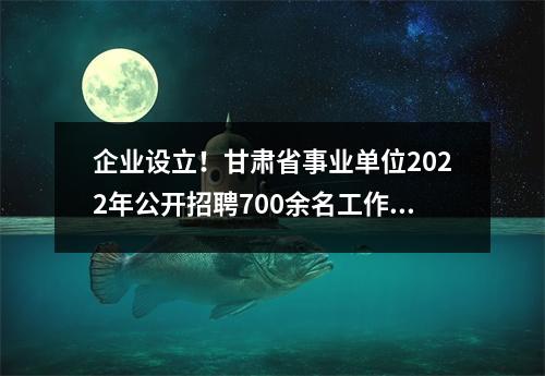 企业设立!甘肃省事业单位2022年公开招聘700余名工作人员公告!
