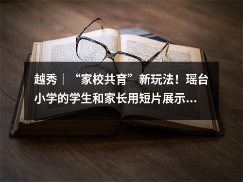 越秀|“家校共育”新玩法!瑶台小学的学生和家长用短片展示了德智体美劳五育取得的成绩。