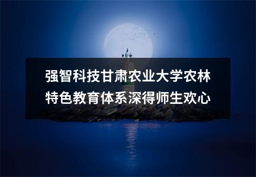 强智科技甘肃农业大学农林特色教育体系深得师生欢心