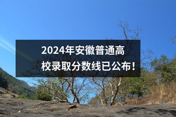 2024年安徽普通高校录取分数线已公布!