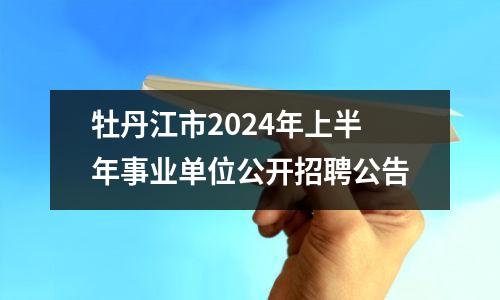 牡丹江市2024年上半年事业单位公开招聘公告