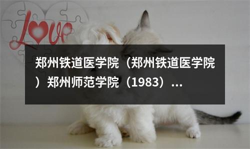 郑州铁道医学院(郑州铁道医学院)郑州师范学院(1983)历史沿革