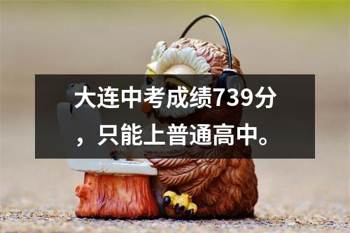 大连中考成绩739分,只能上普通高中。