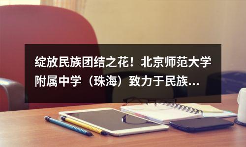 绽放民族团结之花！北京师范大学附属中学（珠海）致力于民族教育→