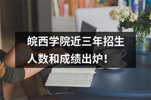 皖西学院近三年招生人数和成绩出炉!