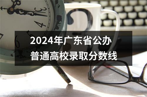 2024年广东省公办普通高校录取分数线