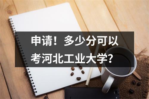 申请!多少分可以考河北工业大学?