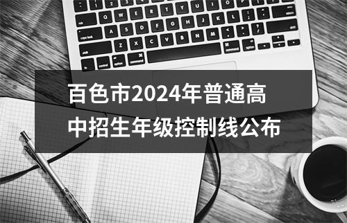 百色市2024年普通高中招生年级控制线公布