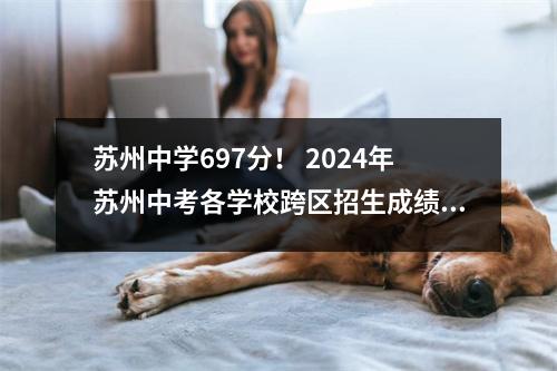 苏州中学697分! 2024年苏州中考各学校跨区招生成绩已公布!