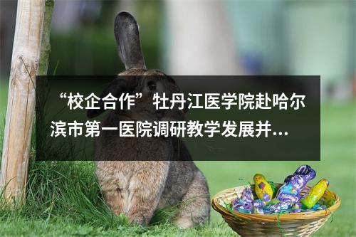 “校企合作”牡丹江医学院赴哈尔滨市第一医院调研教学发展并参观洽谈
