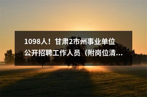 1098人!甘肃2市州事业单位公开招聘工作人员(附岗位清单)