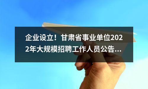 企业设立!甘肃省事业单位2022年大规模招聘工作人员公告(80人)!