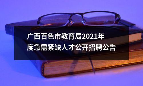 广西百色市教育局2021年度急需紧缺人才公开招聘公告