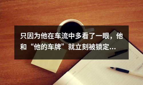 只因为他在车流中多看了一眼,他和“他的车牌”就立刻被锁定了