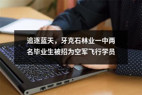 追逐蓝天,牙克石林业一中两名毕业生被招为空军飞行学员