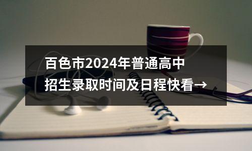 百色市2024年普通高中招生录取时间及日程快看→