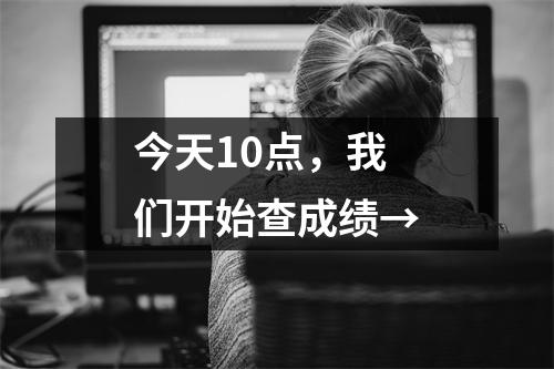 今天10点,我们开始查成绩→