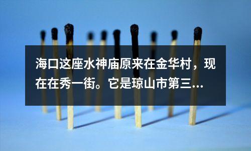 海口这座水神庙原来在金华村，现在在秀一街。它是琼山市第三小学的前身。