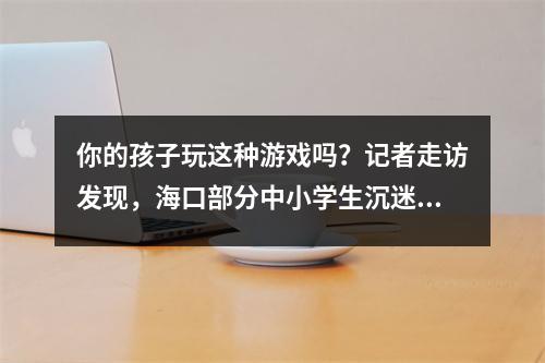 你的孩子玩这种游戏吗？记者走访发现，海口部分中小学生沉迷“烟卡”游戏，令家长担忧。