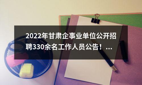 2022年甘肃企事业单位公开招聘330余名工作人员公告!适用于大专,请于12月30日前报名,赶紧转发给身边有需要的人