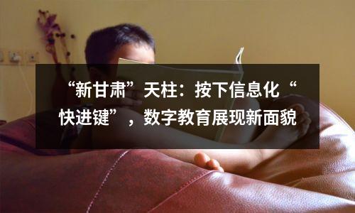 “新甘肃”天柱:按下信息化“快进键”,数字教育展现新面貌