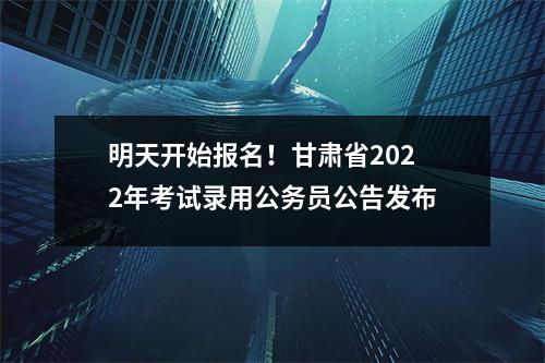 明天开始报名!甘肃省2022年考试录用公务员公告发布