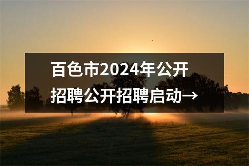 百色市2024年公开招聘公开招聘启动→